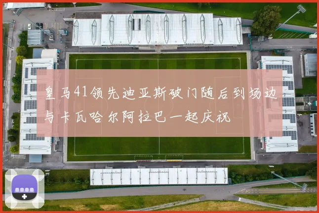 皇马41领先迪亚斯破门随后到场边与卡瓦哈尔阿拉巴一起庆祝