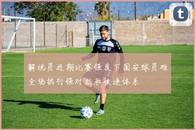 解说员近期比赛强度下国安球员难全场执行强对抗和快速体系