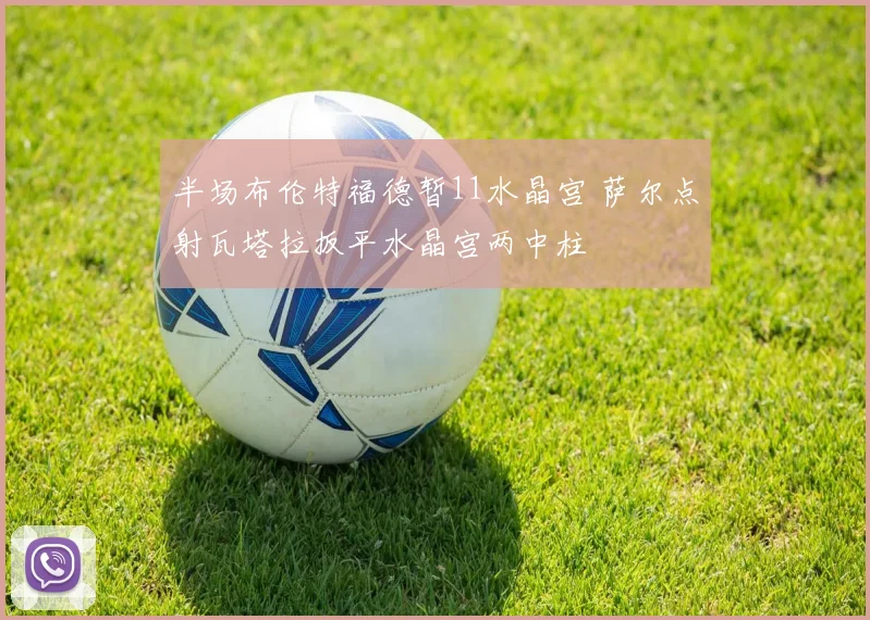 半场布伦特福德暂11水晶宫 萨尔点射瓦塔拉扳平水晶宫两中柱
