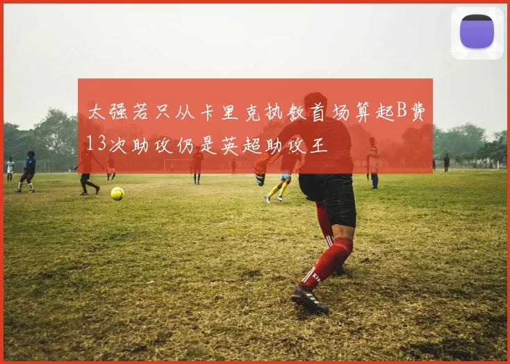 太强若只从卡里克执教首场算起B费13次助攻仍是英超助攻王